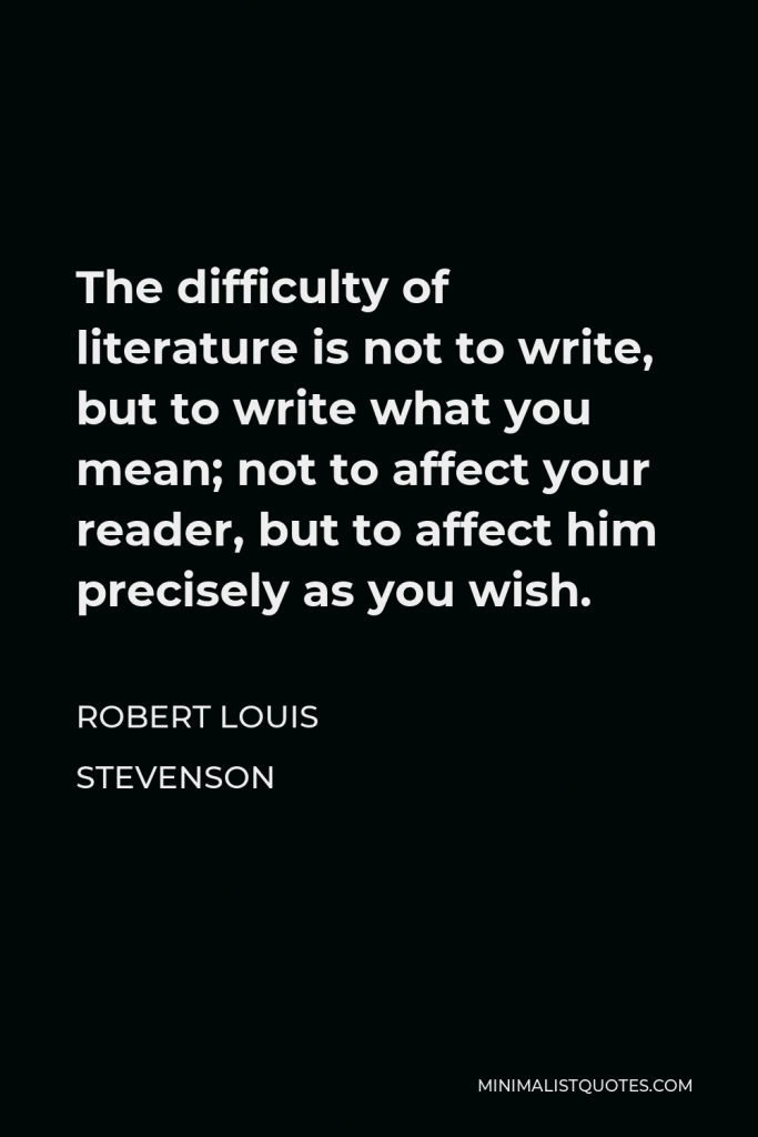 Robert Louis Stevenson Quote - The difficulty of literature is not to write, but to write what you mean; not to affect your reader, but to affect him precisely as you wish.