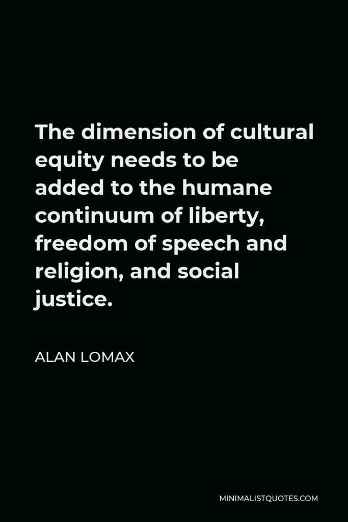 Alan Lomax Quote - The dimension of cultural equity needs to be added to the humane continuum of liberty, freedom of speech and religion, and social justice.