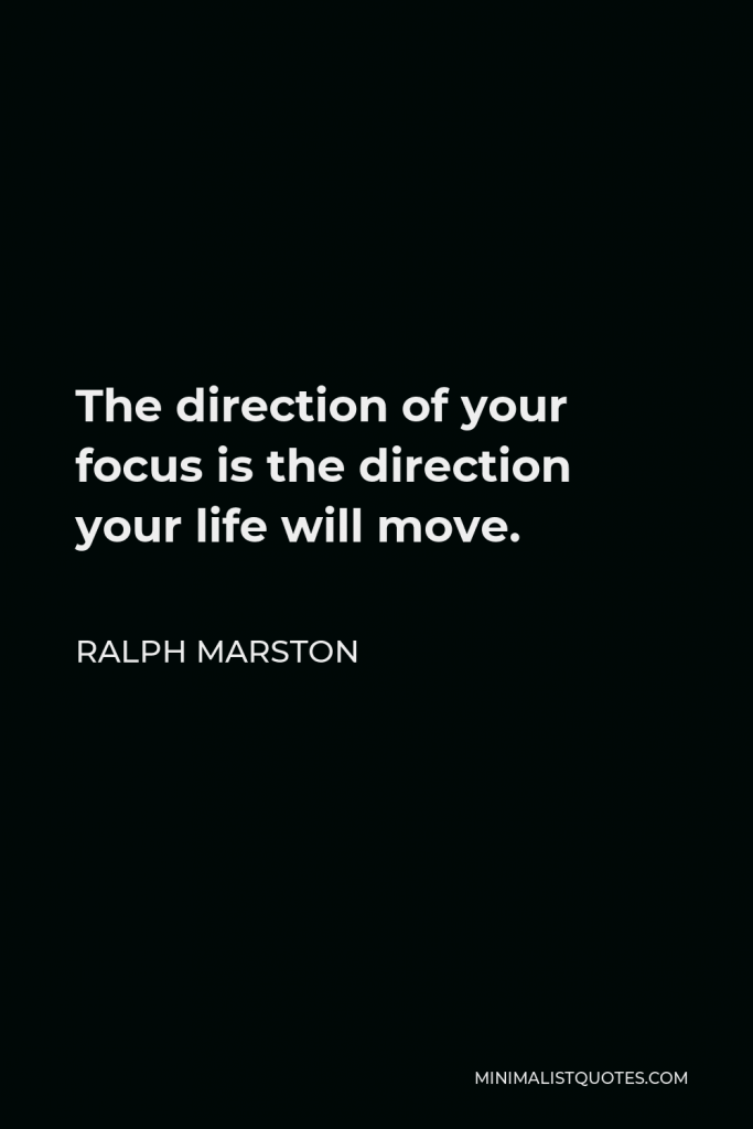 Ralph Marston Quote - The direction of your focus is the direction your life will move.