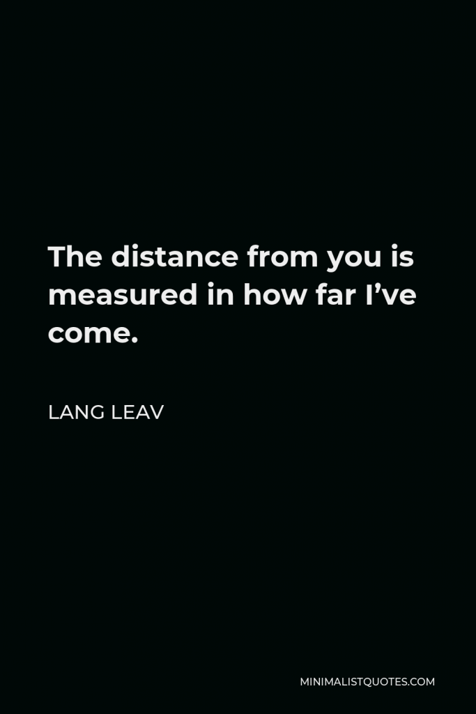 Lang Leav Quote - The distance from you is measured in how far I’ve come.