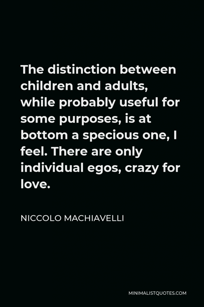 Niccolo Machiavelli Quote - The distinction between children and adults, while probably useful for some purposes, is at bottom a specious one, I feel. There are only individual egos, crazy for love.