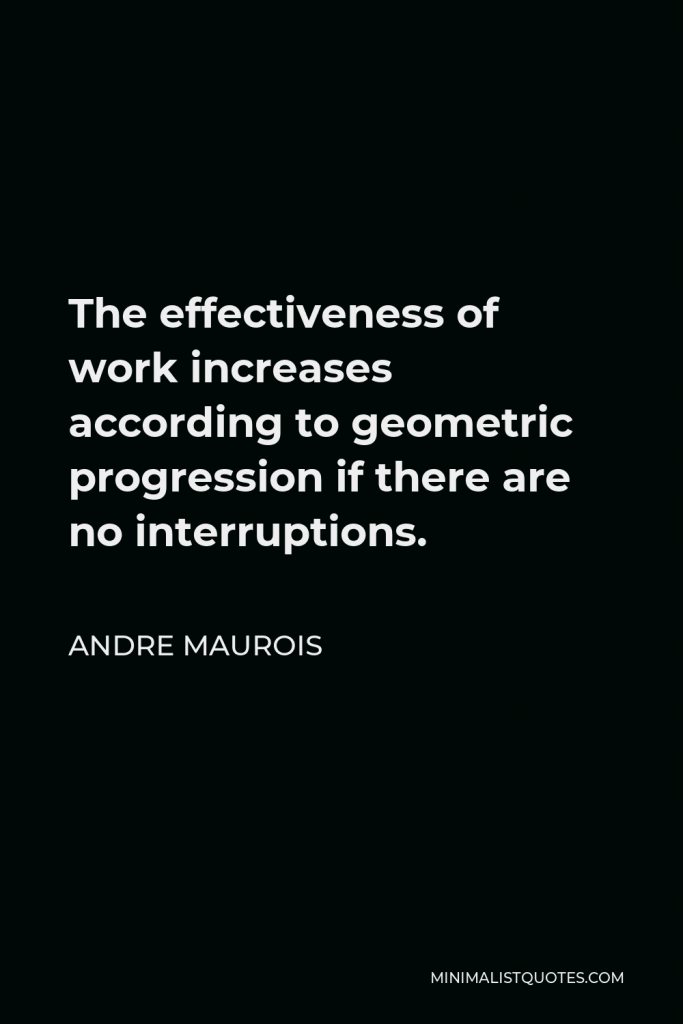 Andre Maurois Quote - The effectiveness of work increases according to geometric progression if there are no interruptions.