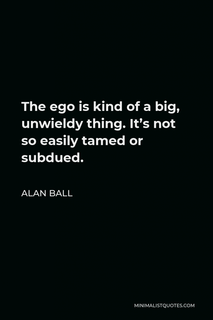 Alan Ball Quote - The ego is kind of a big, unwieldy thing. It’s not so easily tamed or subdued.