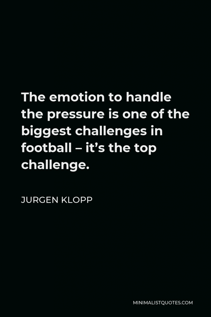 Jurgen Klopp Quote - The emotion to handle the pressure is one of the biggest challenges in football – it’s the top challenge.