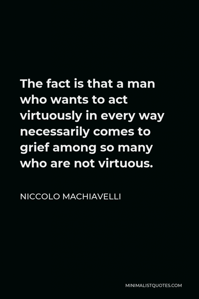 Niccolo Machiavelli Quote - The fact is that a man who wants to act virtuously in every way necessarily comes to grief among so many who are not virtuous.