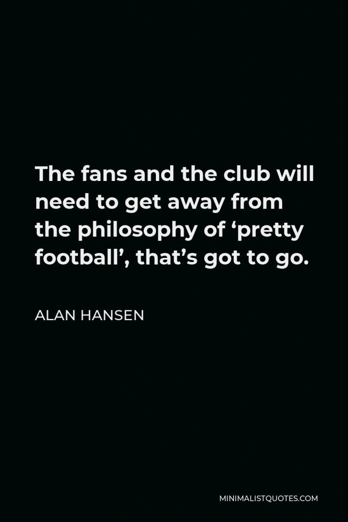 Alan Hansen Quote - The fans and the club will need to get away from the philosophy of ‘pretty football’, that’s got to go.