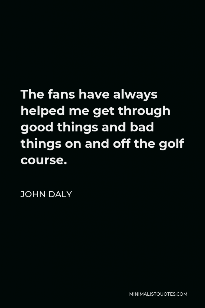 John Daly Quote - The fans have always helped me get through good things and bad things on and off the golf course.