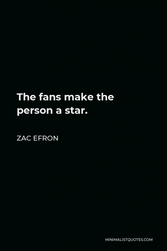 Zac Efron Quote - The fans make the person a star.