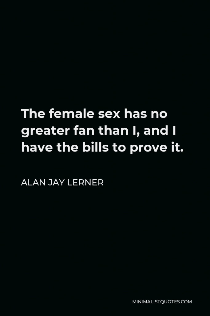 Alan Jay Lerner Quote - The female sex has no greater fan than I, and I have the bills to prove it.
