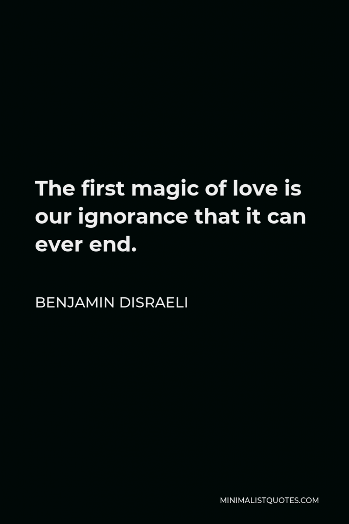 Benjamin Disraeli Quote - The first magic of love is our ignorance that it can ever end.