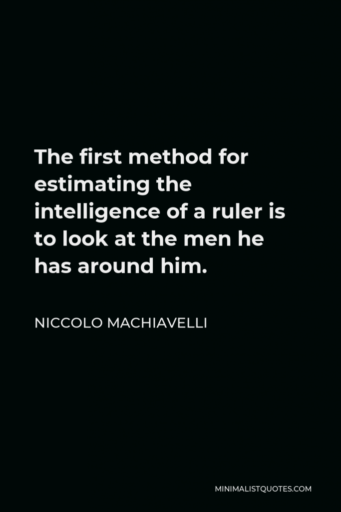 Niccolo Machiavelli Quote - The first method for estimating the intelligence of a ruler is to look at the men he has around him.
