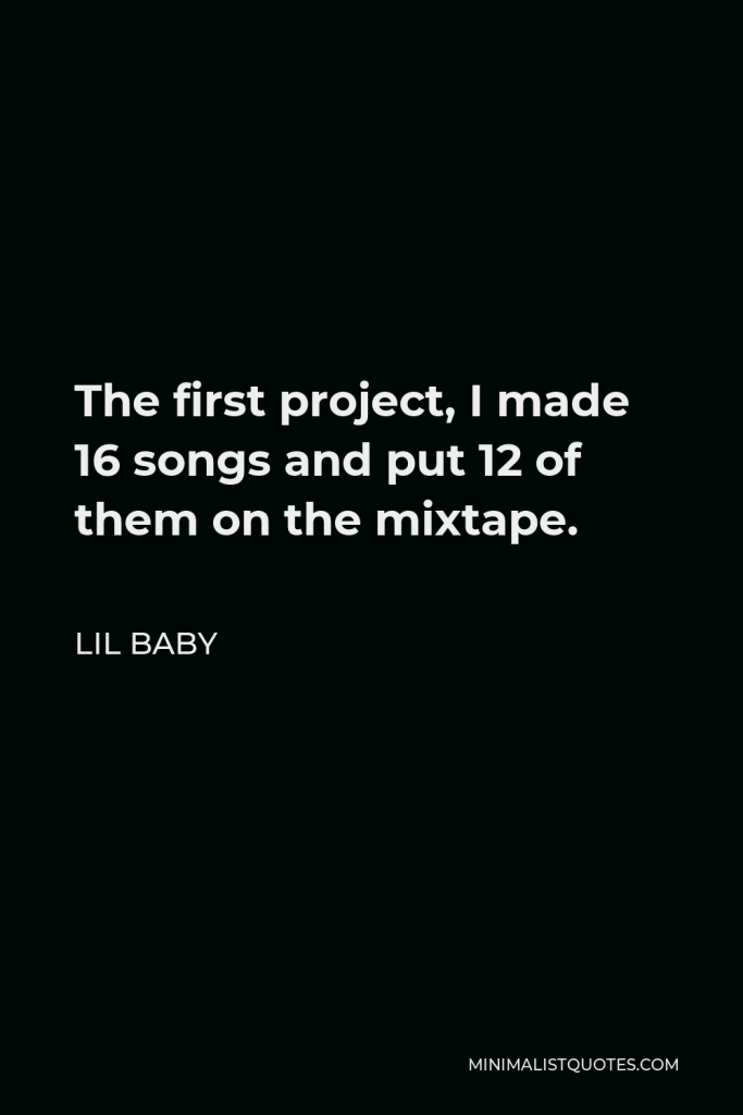 Lil Baby Quote - The first project, I made 16 songs and put 12 of them on the mixtape.