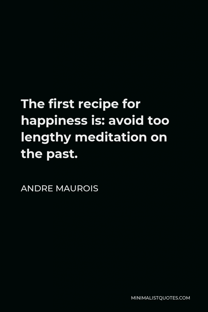 Andre Maurois Quote - The first recipe for happiness is: avoid too lengthy meditation on the past.