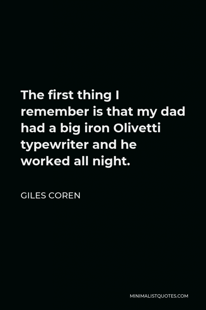 Giles Coren Quote - The first thing I remember is that my dad had a big iron Olivetti typewriter and he worked all night.
