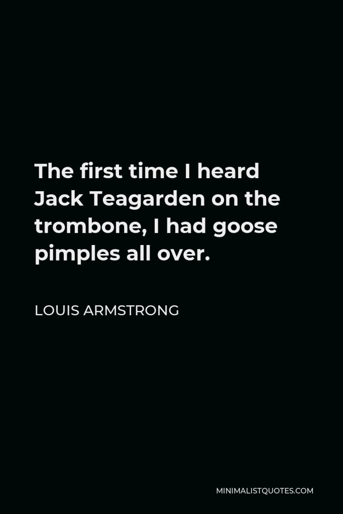 Louis Armstrong Quote - The first time I heard Jack Teagarden on the trombone, I had goose pimples all over.