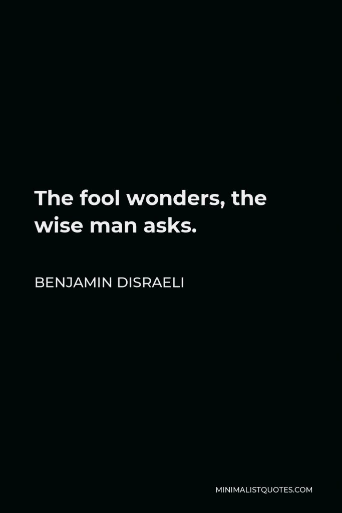 Benjamin Disraeli Quote - The fool wonders, the wise man asks.
