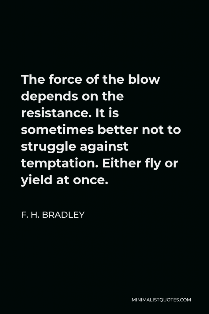 F. H. Bradley Quote - The force of the blow depends on the resistance. It is sometimes better not to struggle against temptation. Either fly or yield at once.