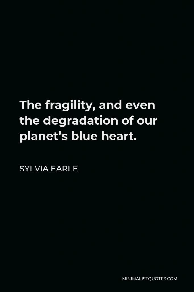 Sylvia Earle Quote - The fragility, and even the degradation of our planet’s blue heart.