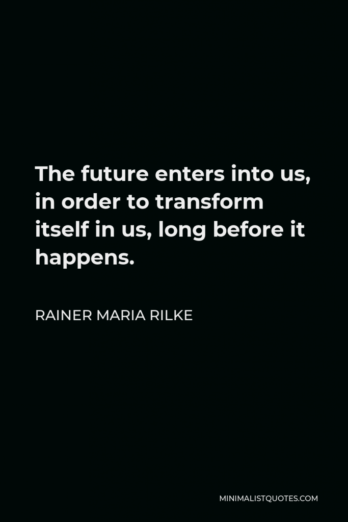 Rainer Maria Rilke Quote - The future enters into us, in order to transform itself in us, long before it happens.