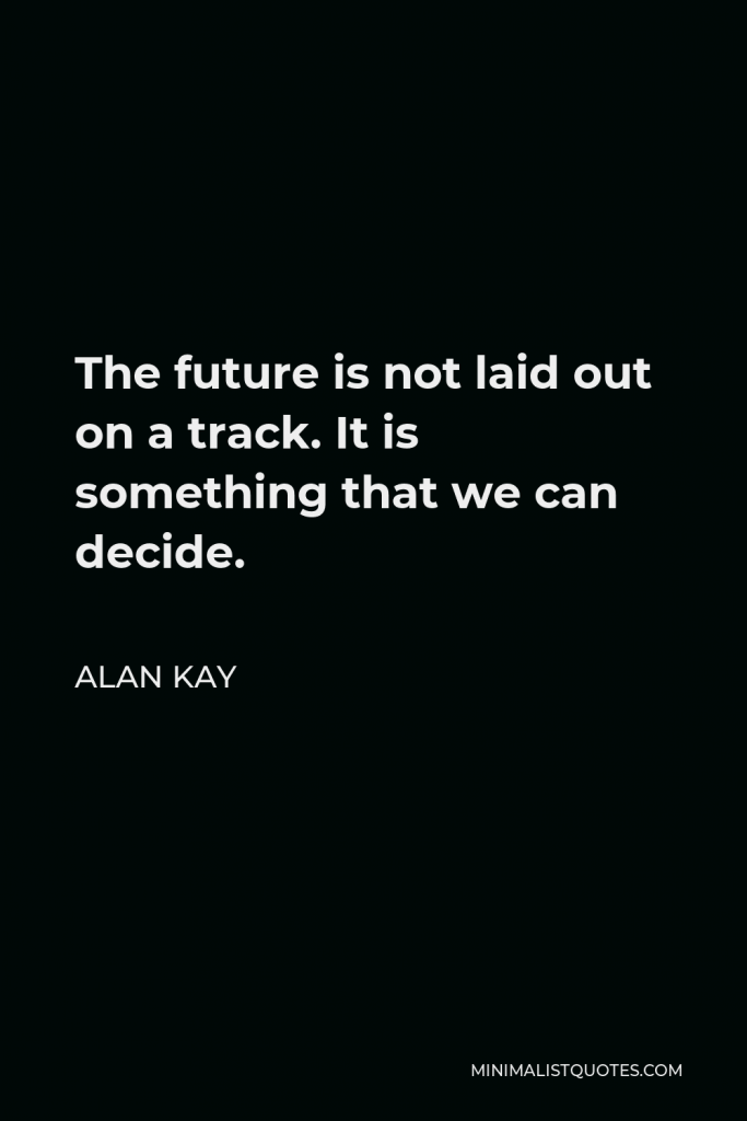 Alan Kay Quote - The future is not laid out on a track. It is something that we can decide.