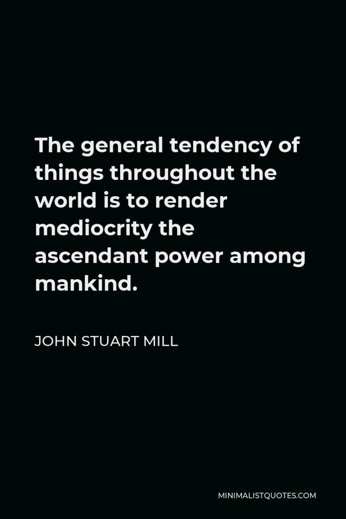 John Stuart Mill Quote - The general tendency of things throughout the world is to render mediocrity the ascendant power among mankind.