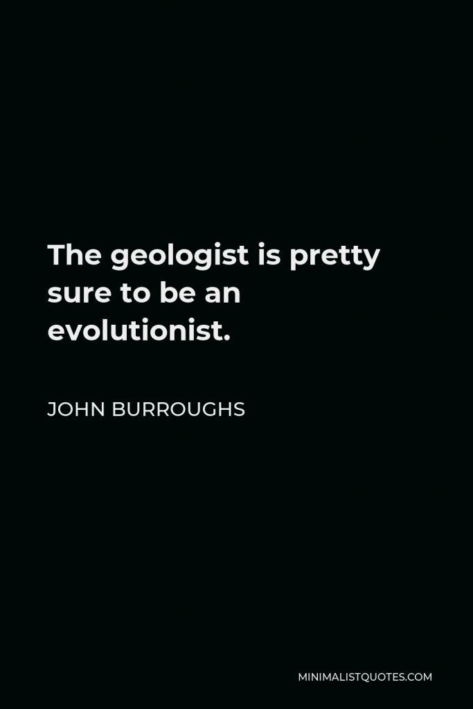 John Burroughs Quote - The geologist is pretty sure to be an evolutionist.