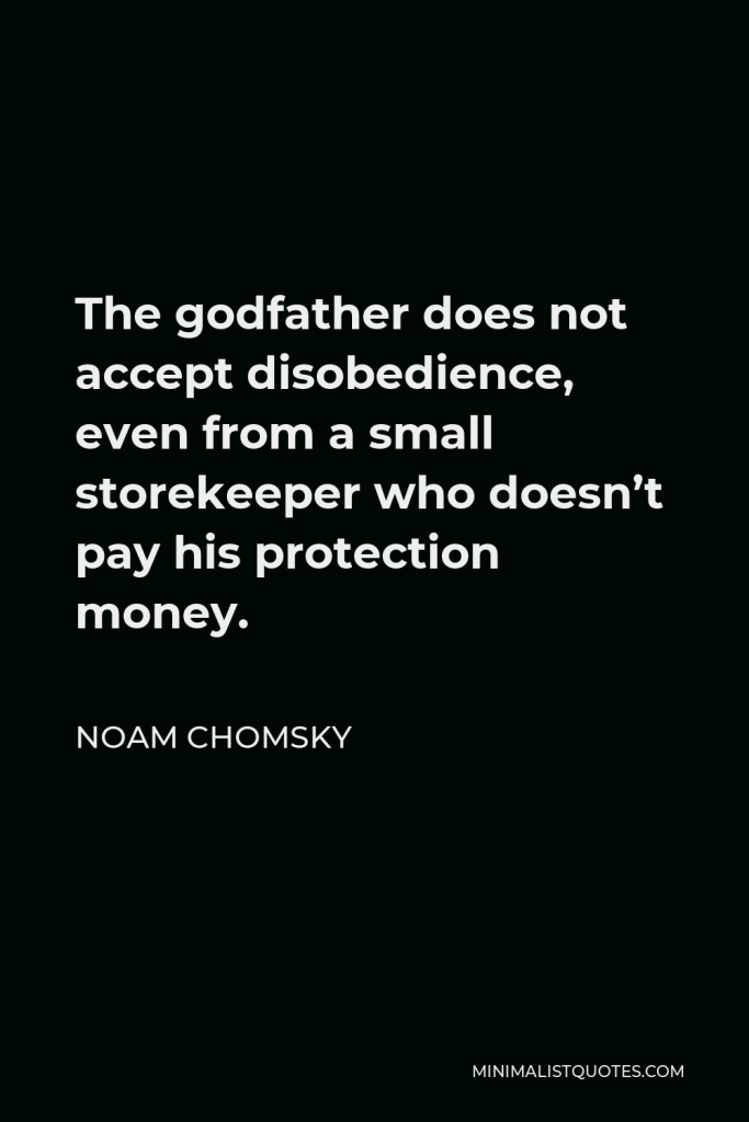 Noam Chomsky Quote - The godfather does not accept disobedience, even from a small storekeeper who doesn’t pay his protection money.
