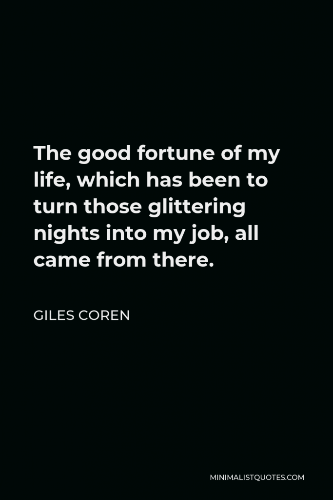 Giles Coren Quote - The good fortune of my life, which has been to turn those glittering nights into my job, all came from there.