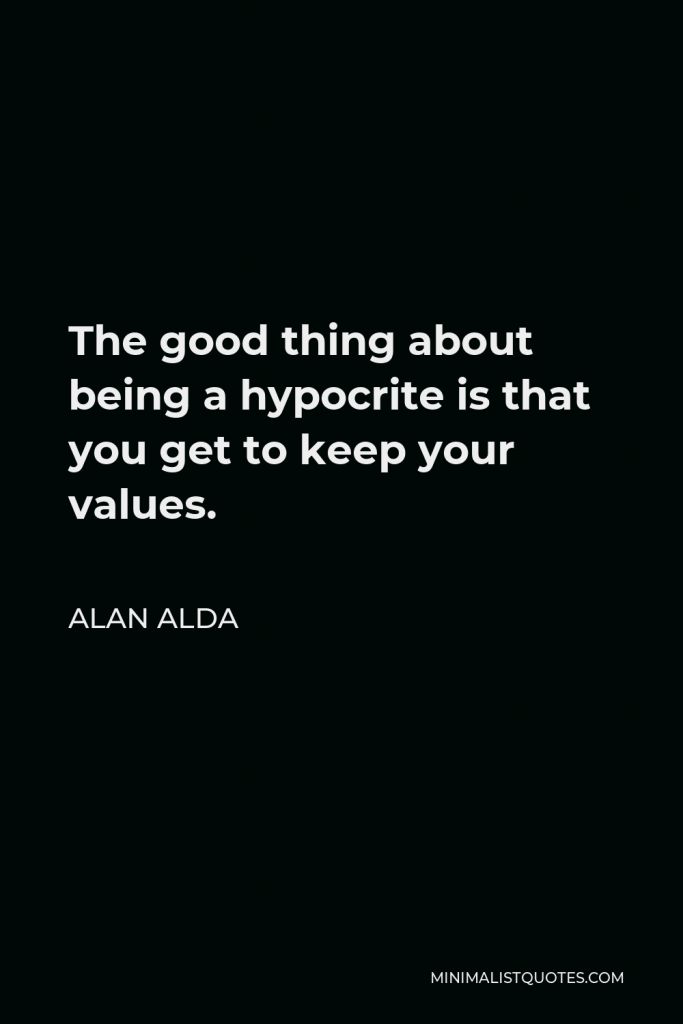 Alan Alda Quote - The good thing about being a hypocrite is that you get to keep your values.