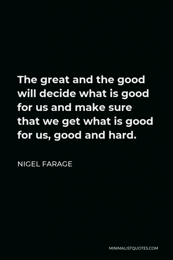 Nigel Farage Quote - The great and the good will decide what is good for us and make sure that we get what is good for us, good and hard.