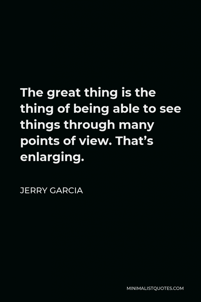Jerry Garcia Quote - The great thing is the thing of being able to see things through many points of view. That’s enlarging.