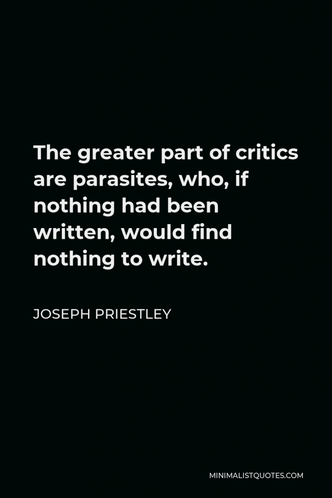 Joseph Priestley Quote - The greater part of critics are parasites, who, if nothing had been written, would find nothing to write.