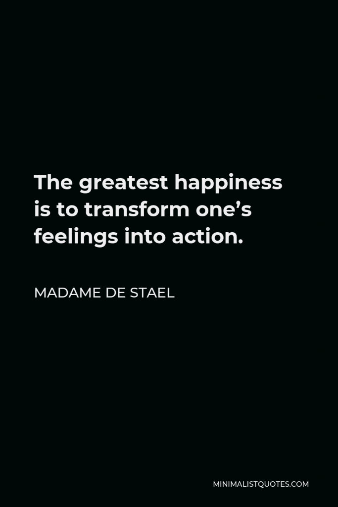 Madame de Stael Quote - The greatest happiness is to transform one’s feelings into action.