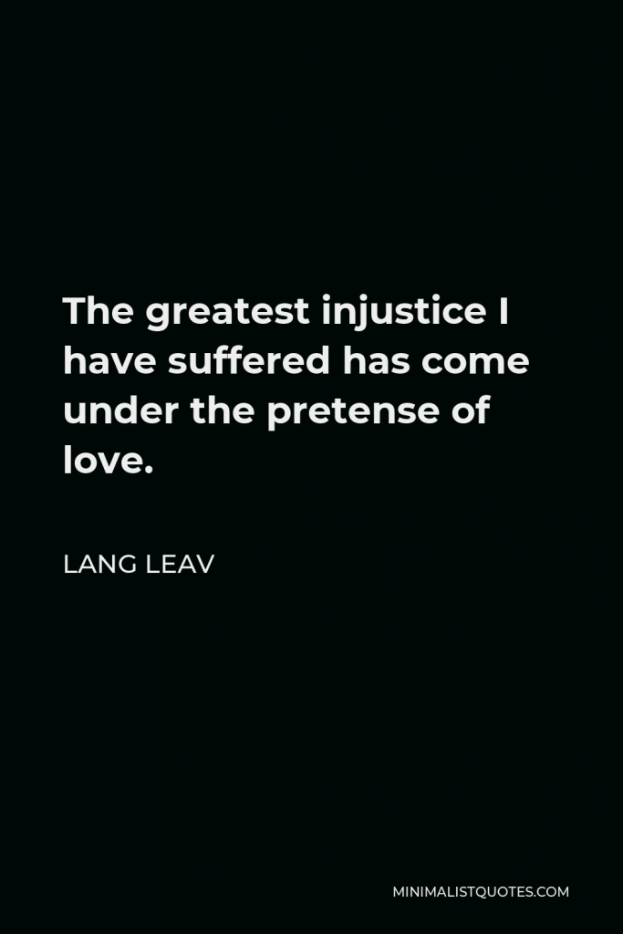Lang Leav Quote - The greatest injustice I have suffered has come under the pretense of love.