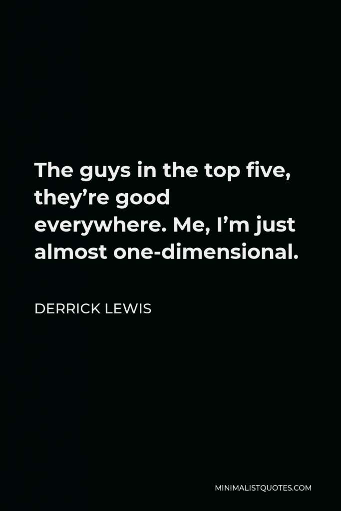 Derrick Lewis Quote - The guys in the top five, they’re good everywhere. Me, I’m just almost one-dimensional.