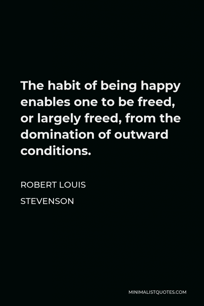 Robert Louis Stevenson Quote - The habit of being happy enables one to be freed, or largely freed, from the domination of outward conditions.