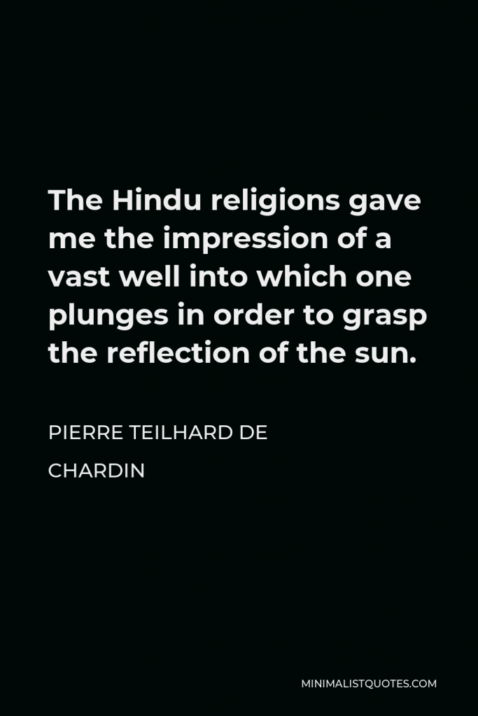 Pierre Teilhard de Chardin Quote - The Hindu religions gave me the impression of a vast well into which one plunges in order to grasp the reflection of the sun.