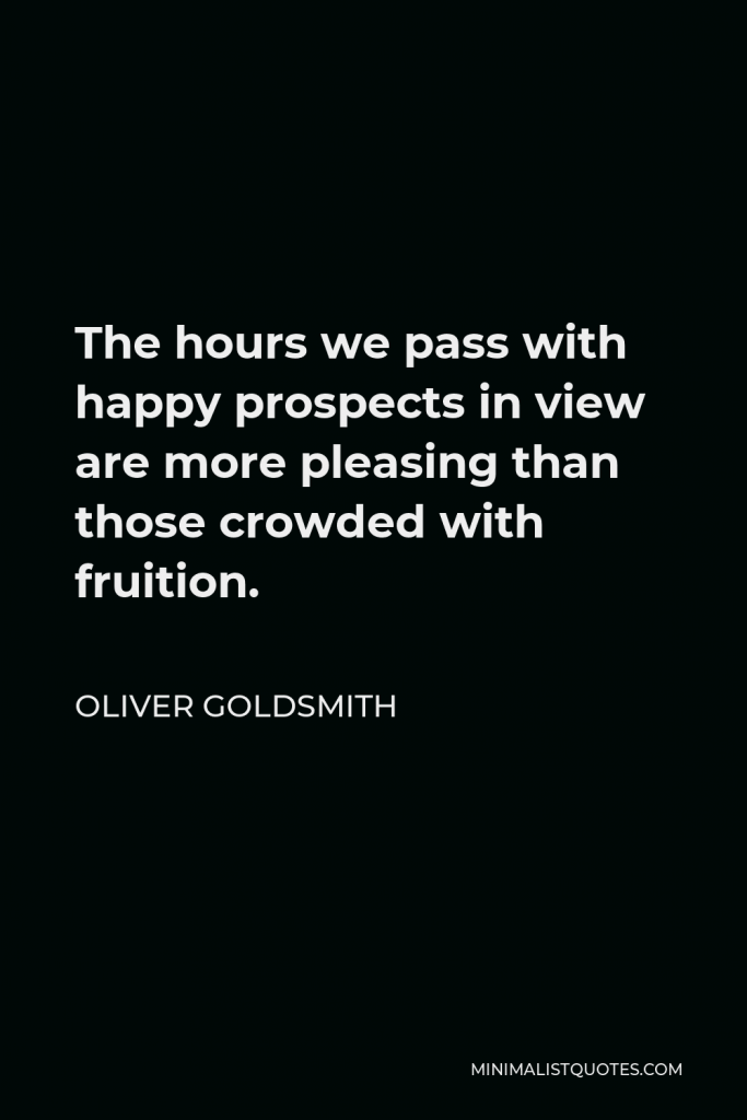 Oliver Goldsmith Quote - The hours we pass with happy prospects in view are more pleasing than those crowded with fruition.
