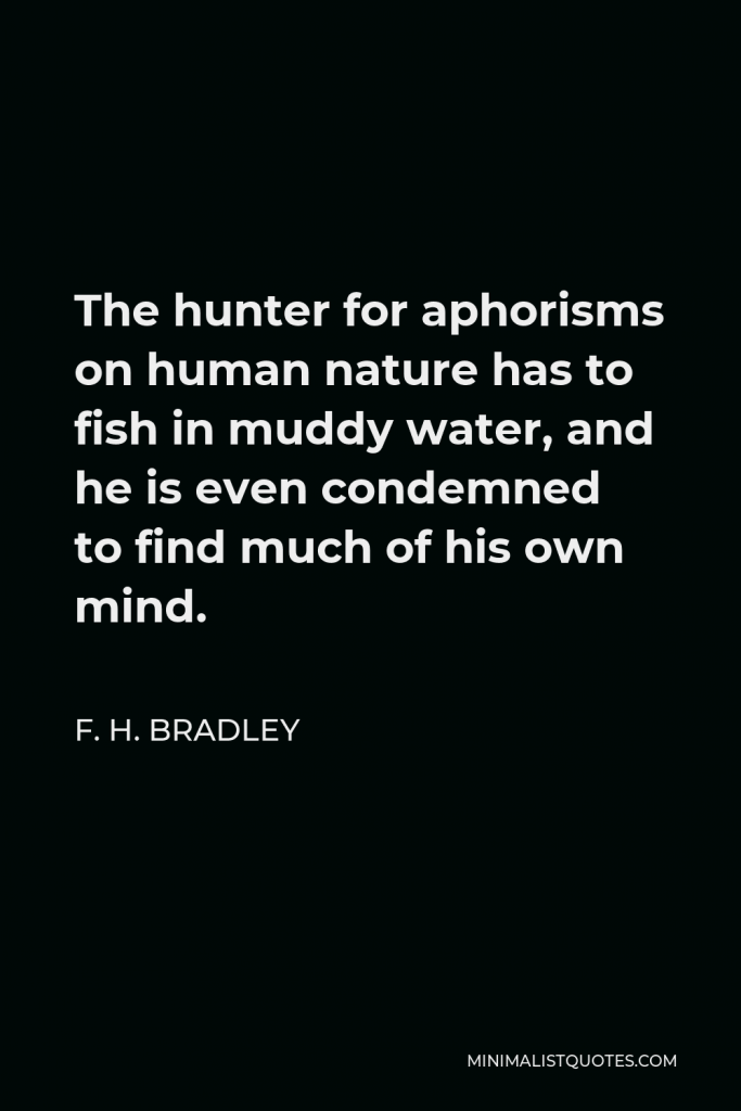 F. H. Bradley Quote - The hunter for aphorisms on human nature has to fish in muddy water, and he is even condemned to find much of his own mind.