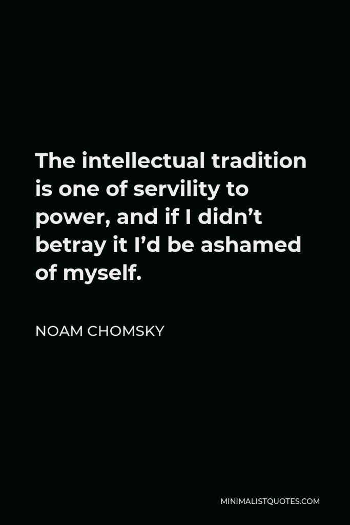 Noam Chomsky Quote - The intellectual tradition is one of servility to power, and if I didn’t betray it I’d be ashamed of myself.