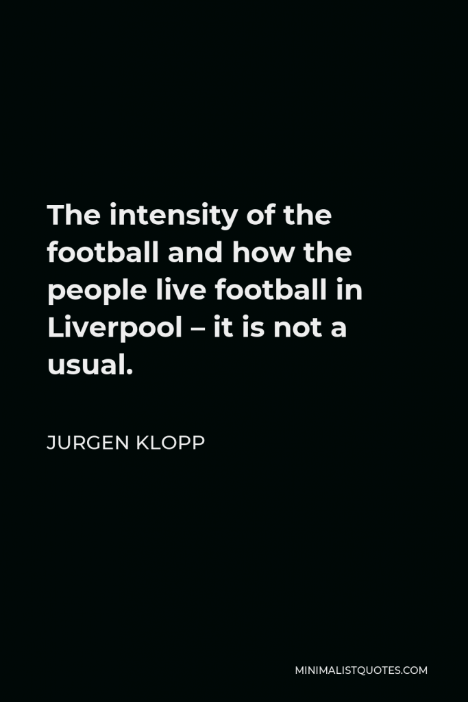 Jurgen Klopp Quote - The intensity of the football and how the people live football in Liverpool – it is not a usual.