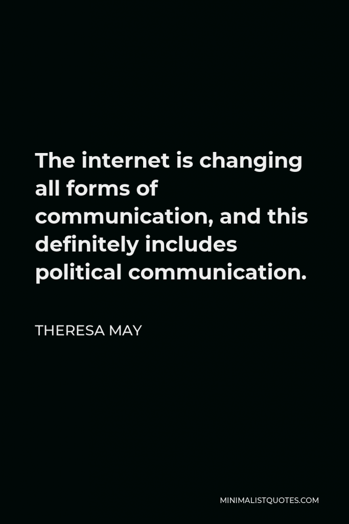 Theresa May Quote - The internet is changing all forms of communication, and this definitely includes political communication.