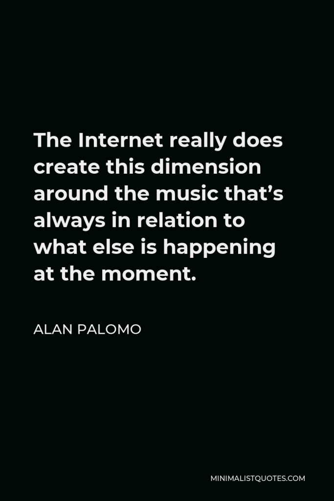 Alan Palomo Quote - The Internet really does create this dimension around the music that’s always in relation to what else is happening at the moment.