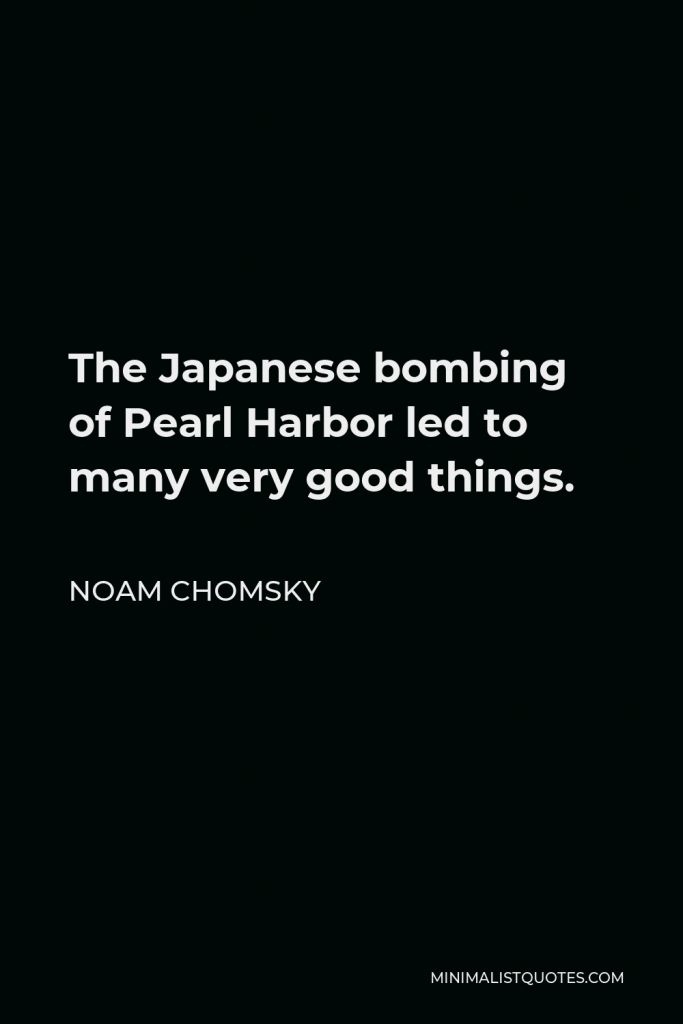 Noam Chomsky Quote - The Japanese bombing of Pearl Harbor led to many very good things.