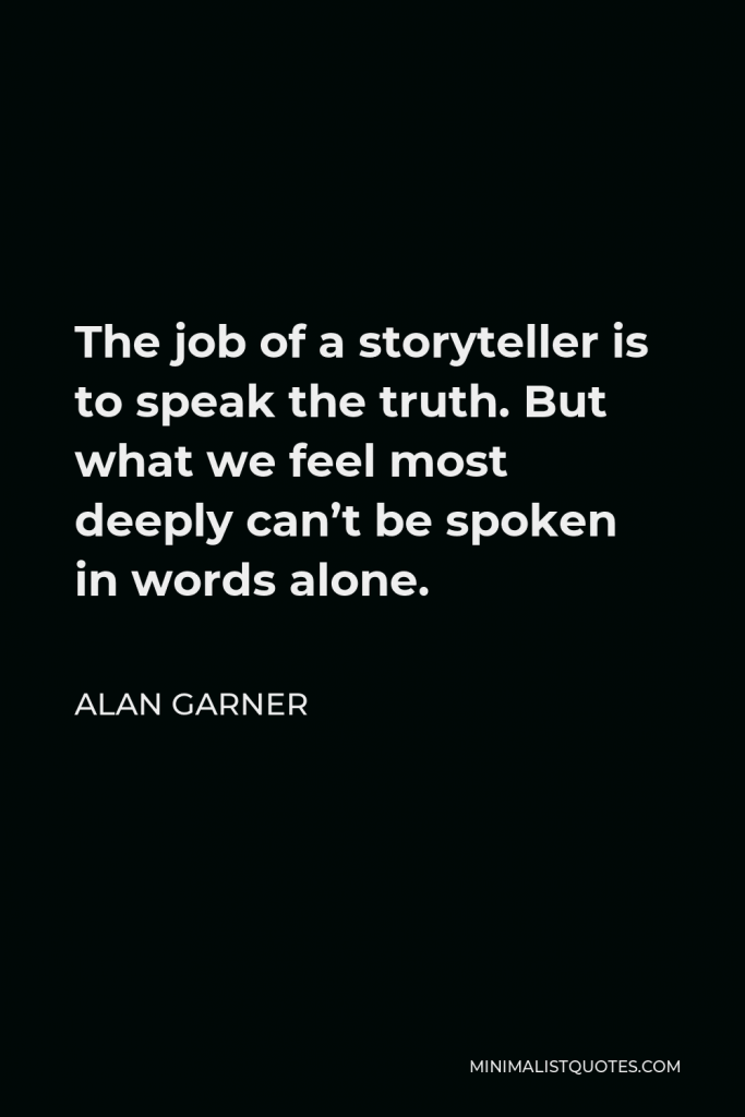 Alan Garner Quote - The job of a storyteller is to speak the truth. But what we feel most deeply can’t be spoken in words alone.
