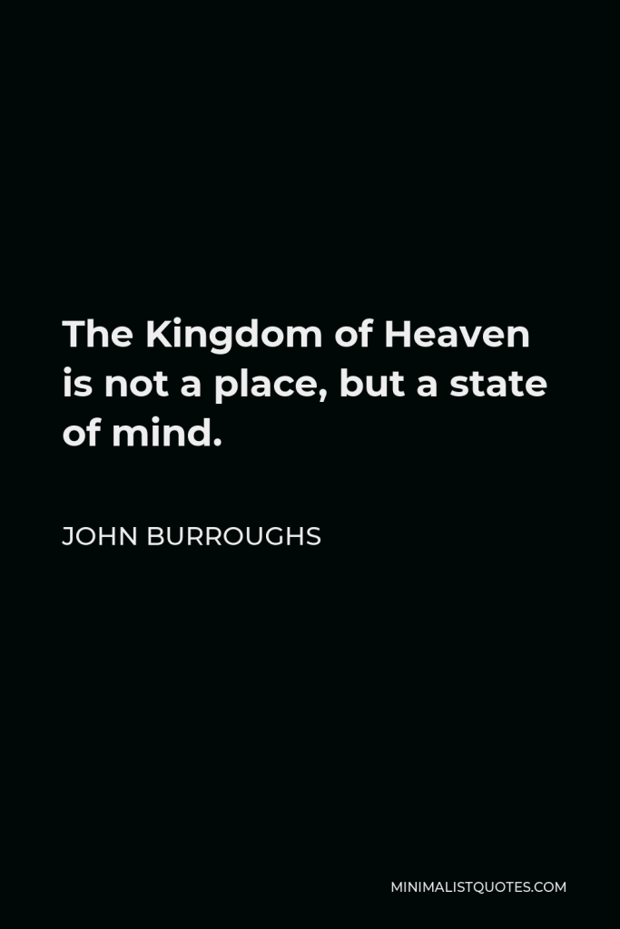 John Burroughs Quote - The Kingdom of Heaven is not a place, but a state of mind.