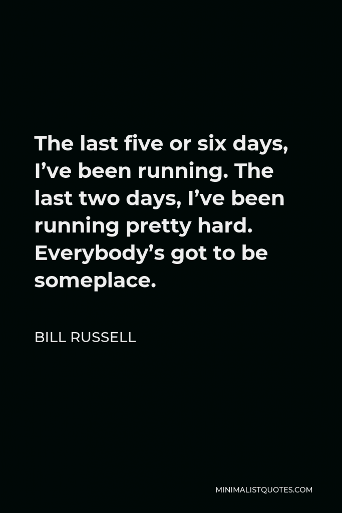 Bill Russell Quote - The last five or six days, I’ve been running. The last two days, I’ve been running pretty hard. Everybody’s got to be someplace.