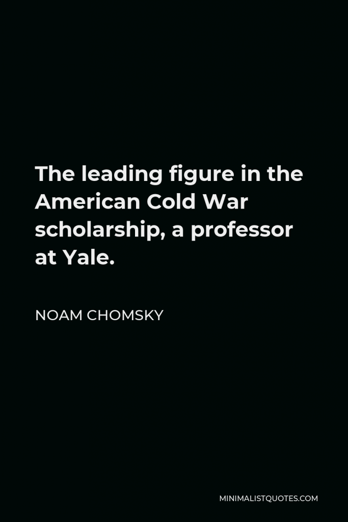 Noam Chomsky Quote - The leading figure in the American Cold War scholarship, a professor at Yale.