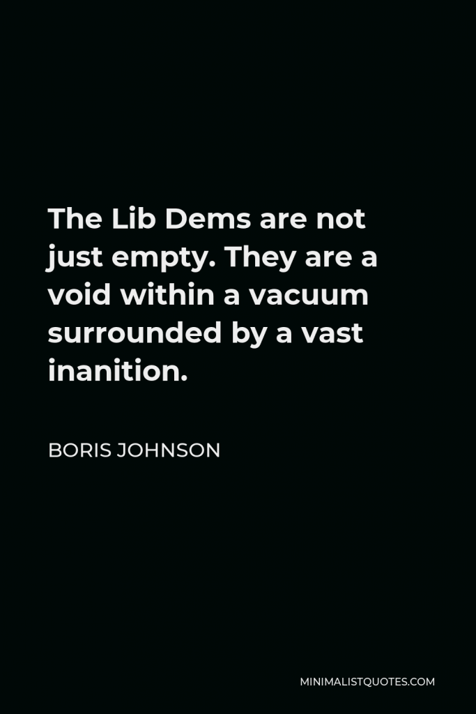 Boris Johnson Quote - The Lib Dems are not just empty. They are a void within a vacuum surrounded by a vast inanition.