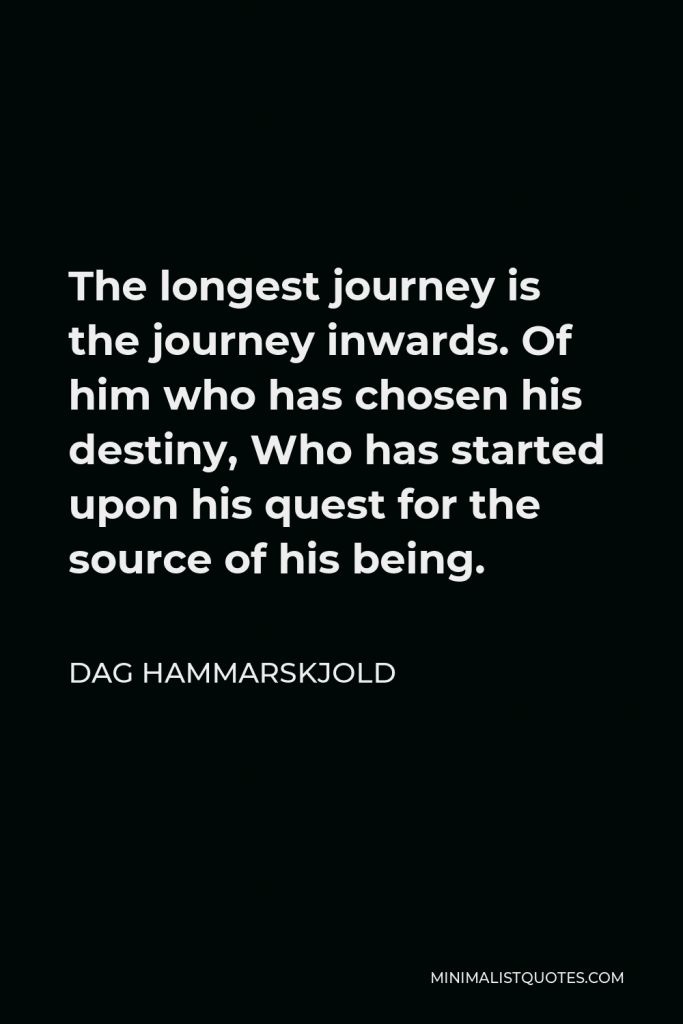 Dag Hammarskjold Quote - The longest journey is the journey inwards. Of him who has chosen his destiny, Who has started upon his quest for the source of his being.